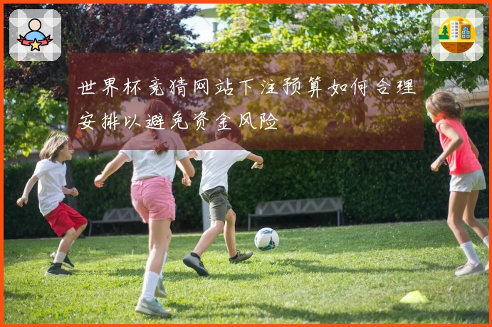 世界杯竞猜网站下注预算如何合理安排以避免资金风险