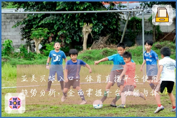 亚美买球入口：体育直播平台使用趋势分析，全面掌握平台功能与体验