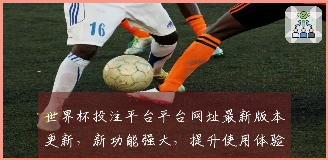 世界杯投注平台平台网址最新版本更新，新功能强大，提升使用体验！