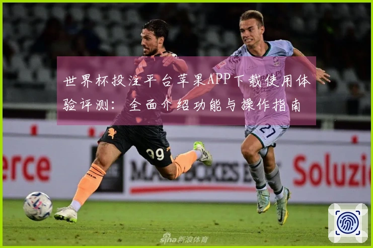 世界杯投注平台苹果APP下载使用体验评测：全面介绍功能与操作指南