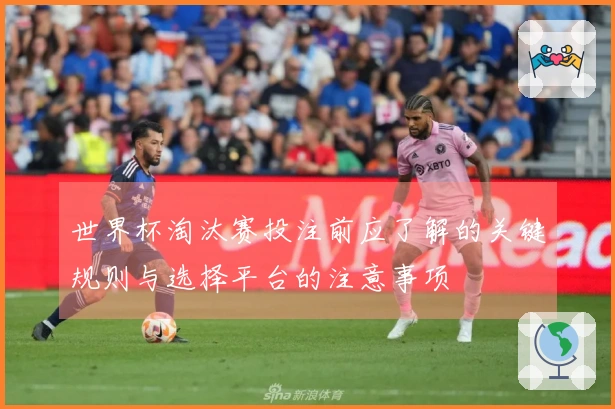 世界杯淘汰赛投注前应了解的关键规则与选择平台的注意事项