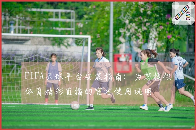 FIFA买球平台安装指南：为您提供体育精彩直播的官方使用说明