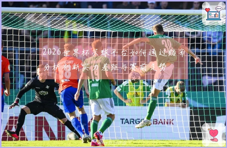 2026世界杯买球平台如何通过赔率分析判断实力差距与赛前走势
