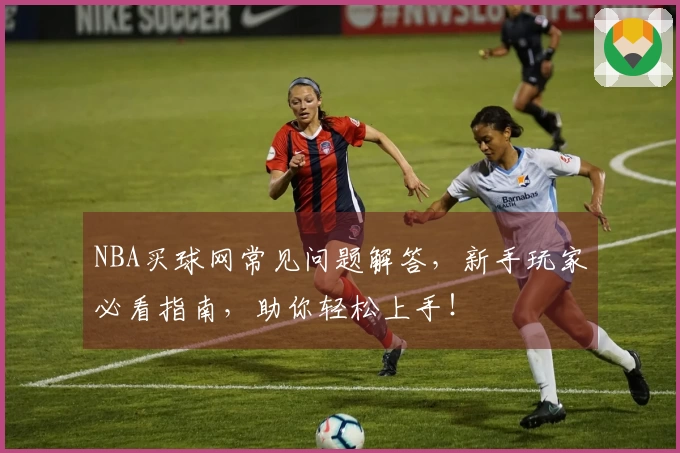 NBA买球网常见问题解答，新手玩家必看指南，助你轻松上手！