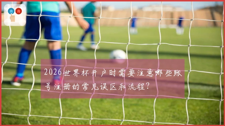 2026世界杯开户时需要注意哪些账号注册的常见误区和流程？