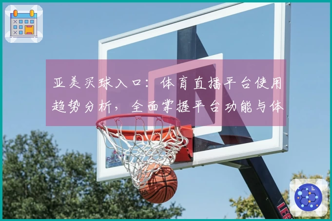 亚美买球入口：体育直播平台使用趋势分析，全面掌握平台功能与体验
