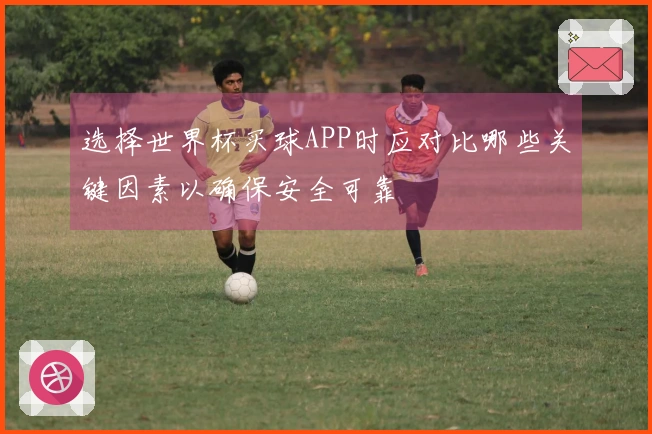 选择世界杯买球APP时应对比哪些关键因素以确保安全可靠