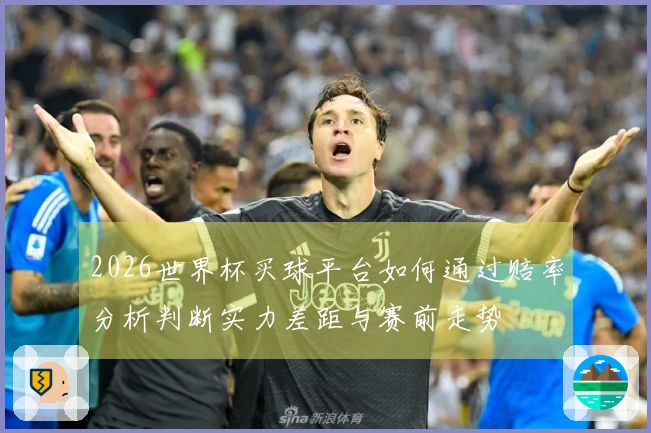 2026世界杯买球平台如何通过赔率分析判断实力差距与赛前走势