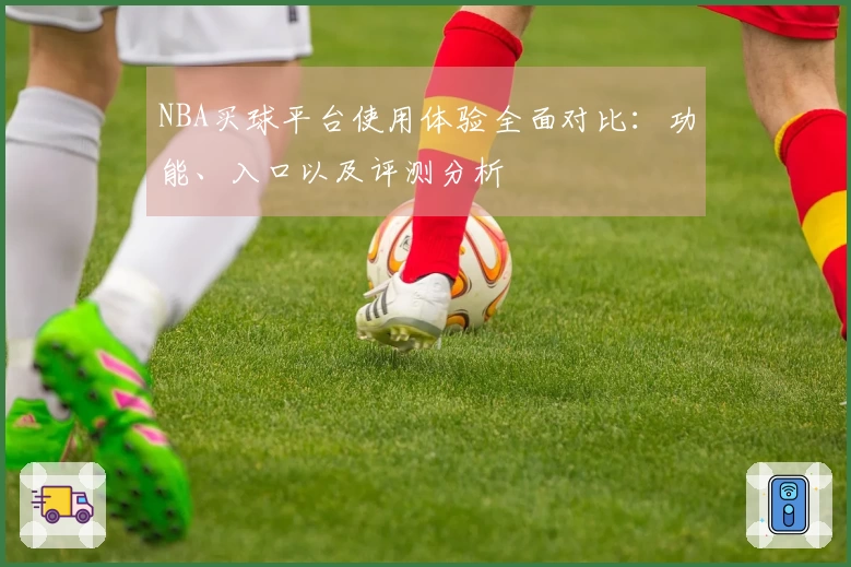NBA买球平台使用体验全面对比：功能、入口以及评测分析