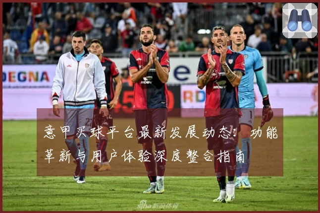 意甲买球平台最新发展动态:功能革新与用户体验深度整合指南