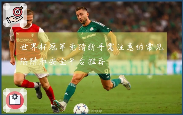 世界杯冠军竞猜新手需注意的常见陷阱和安全平台推荐