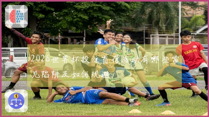 2026世界杯投注首存活动有哪些常见陷阱及如何规避