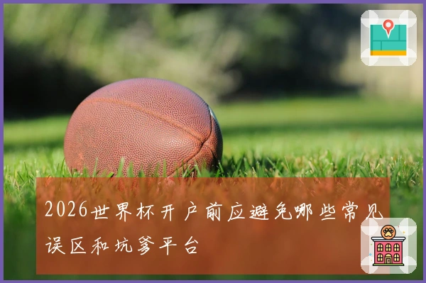 2026世界杯开户前应避免哪些常见误区和坑爹平台