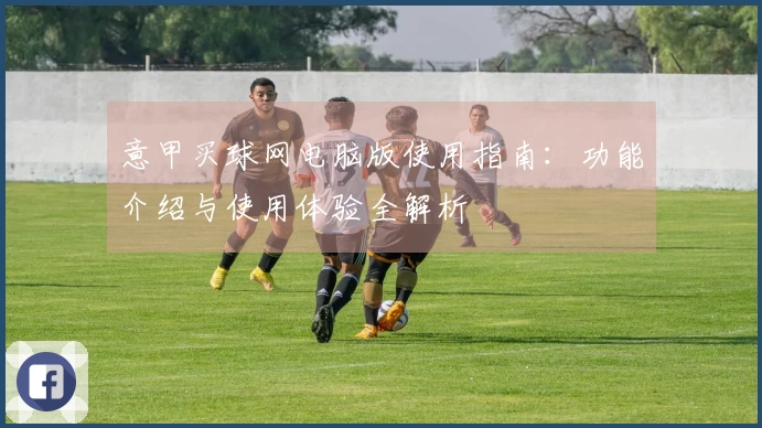 意甲买球网电脑版使用指南：功能介绍与使用体验全解析