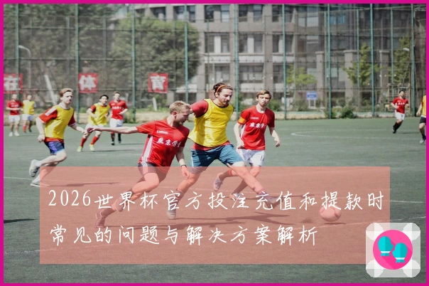 2026世界杯官方投注充值和提款时常见的问题与解决方案解析