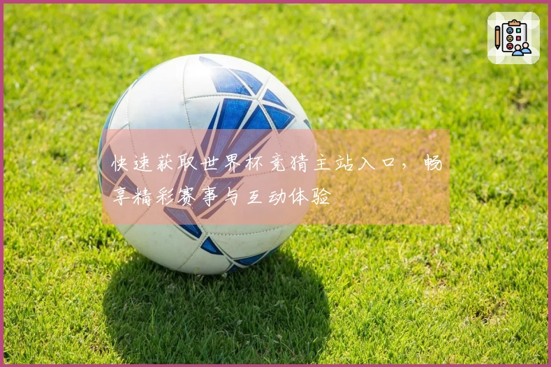 快速获取世界杯竞猜主站入口，畅享精彩赛事与互动体验
