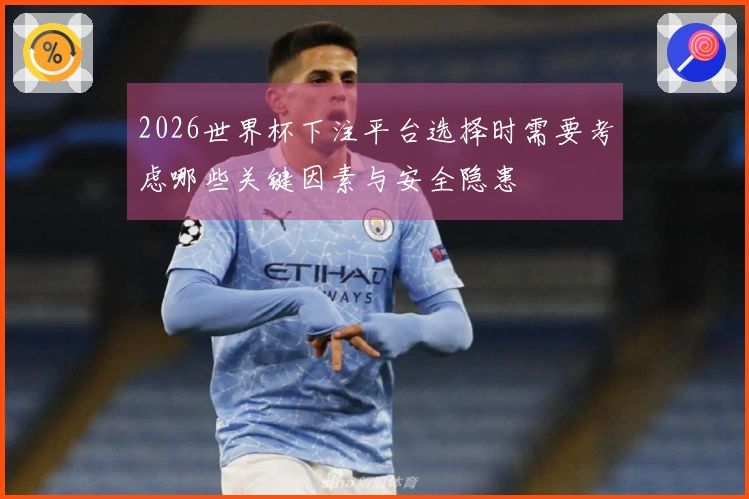 2026世界杯下注平台选择时需要考虑哪些关键因素与安全隐患