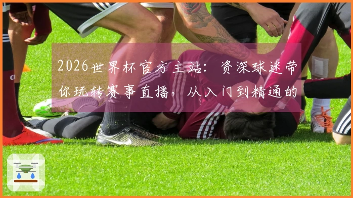 2026世界杯官方主站：资深球迷带你玩转赛事直播，从入门到精通的超全操作指南