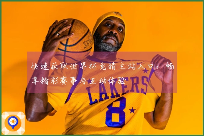 快速获取世界杯竞猜主站入口，畅享精彩赛事与互动体验