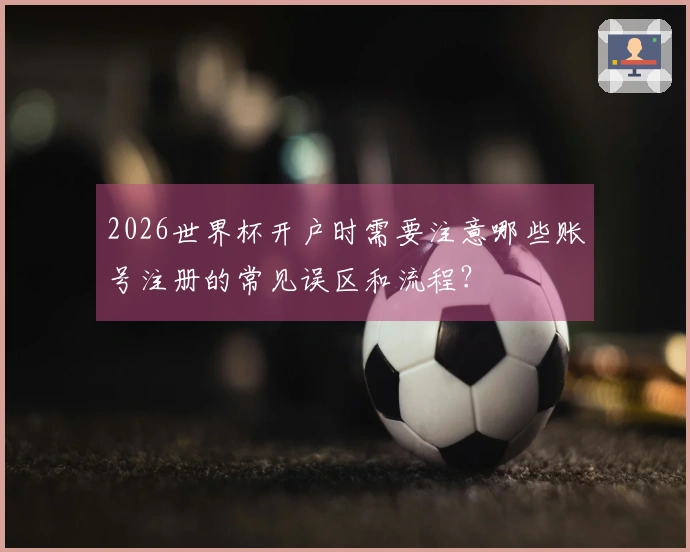 2026世界杯开户时需要注意哪些账号注册的常见误区和流程？