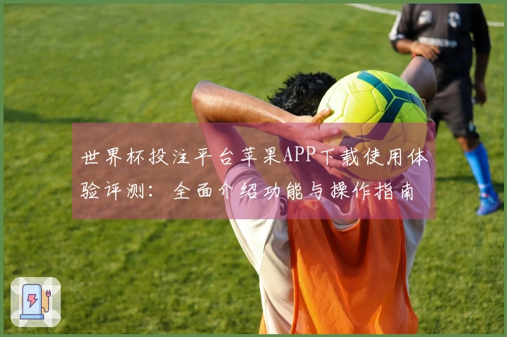 世界杯投注平台苹果APP下载使用体验评测：全面介绍功能与操作指南