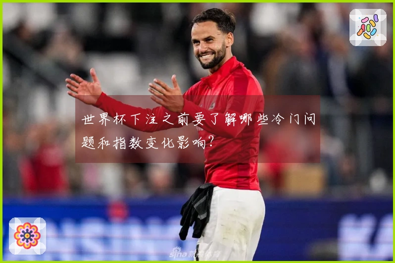 世界杯下注之前要了解哪些冷门问题和指数变化影响？