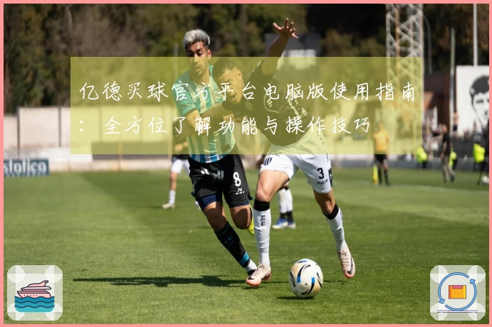 亿德买球官方平台电脑版使用指南：全方位了解功能与操作技巧