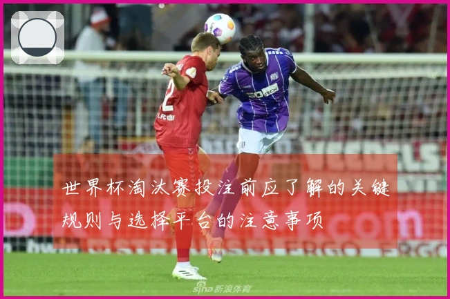 世界杯淘汰赛投注前应了解的关键规则与选择平台的注意事项